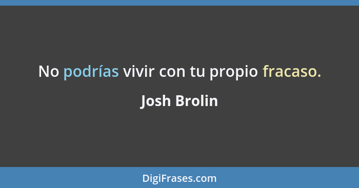 No podrías vivir con tu propio fracaso.... - Josh Brolin