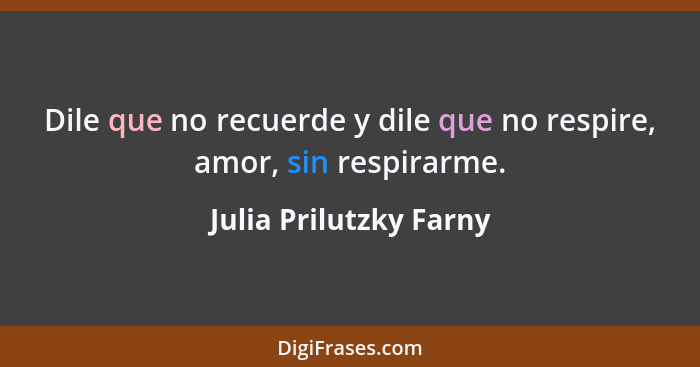 Dile que no recuerde y dile que no respire, amor, sin respirarme.... - Julia Prilutzky Farny