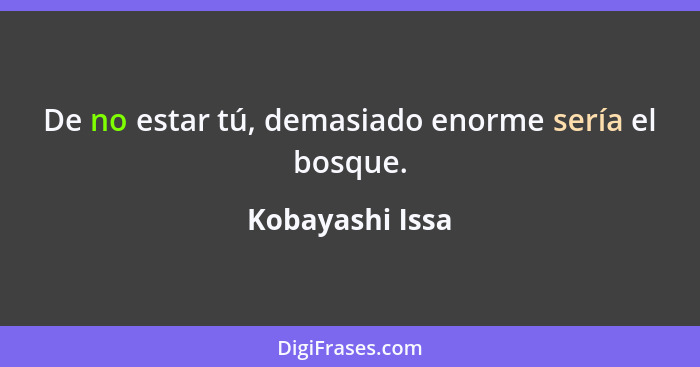 De no estar tú, demasiado enorme sería el bosque.... - Kobayashi Issa