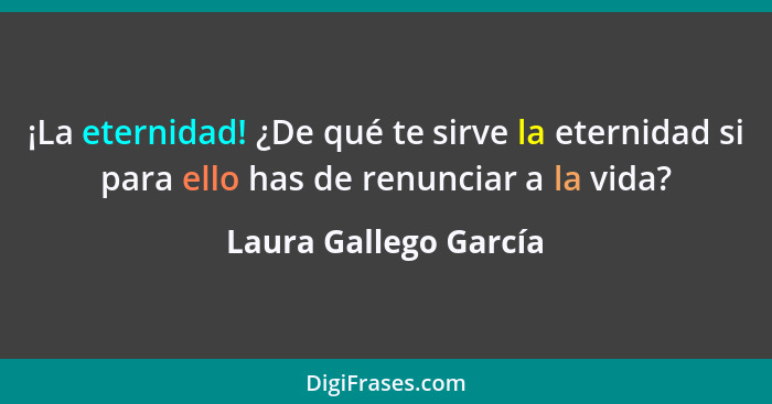 ¡La eternidad! ¿De qué te sirve la eternidad si para ello has de renunciar a la vida?... - Laura Gallego García