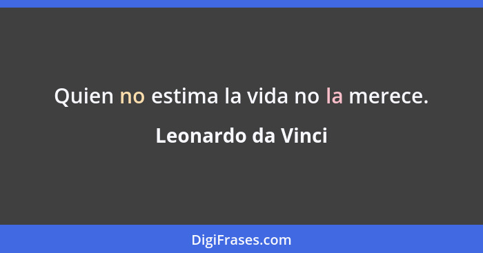 Quien no estima la vida no la merece.... - Leonardo da Vinci