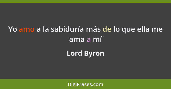 Yo amo a la sabiduría más de lo que ella me ama a mí... - Lord Byron