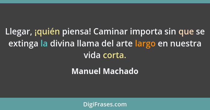 Llegar, ¡quién piensa! Caminar importa sin que se extinga la divina llama del arte largo en nuestra vida corta.... - Manuel Machado