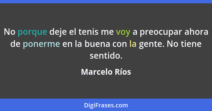 No porque deje el tenis me voy a preocupar ahora de ponerme en la buena con la gente. No tiene sentido.... - Marcelo Ríos