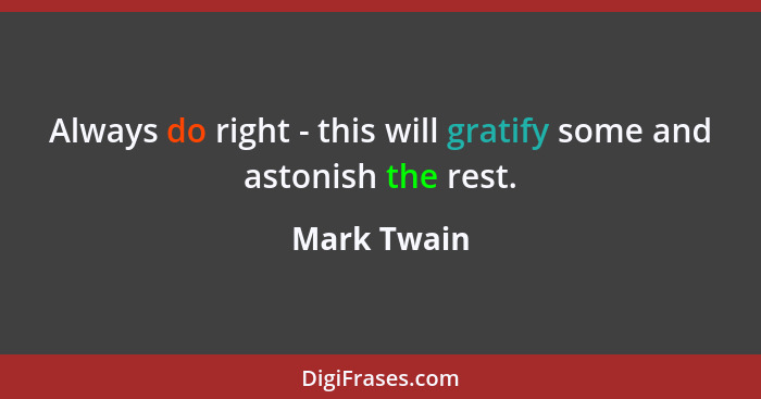 Always do right - this will gratify some and astonish the rest.... - Mark Twain