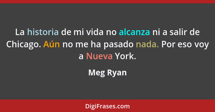 La historia de mi vida no alcanza ni a salir de Chicago. Aún no me ha pasado nada. Por eso voy a Nueva York.... - Meg Ryan