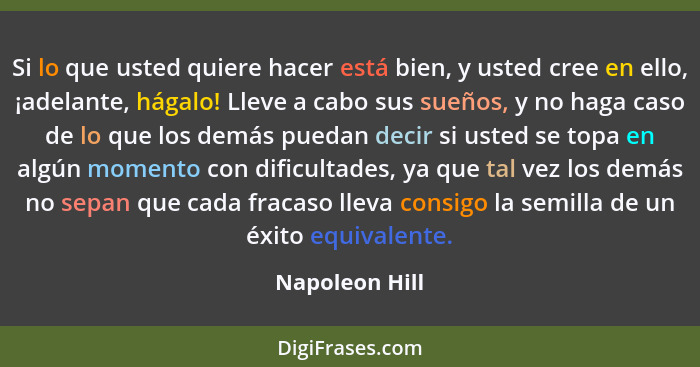 Si lo que usted quiere hacer está bien, y usted cree en ello, ¡adelante, hágalo! Lleve a cabo sus sueños, y no haga caso de lo que los... - Napoleon Hill