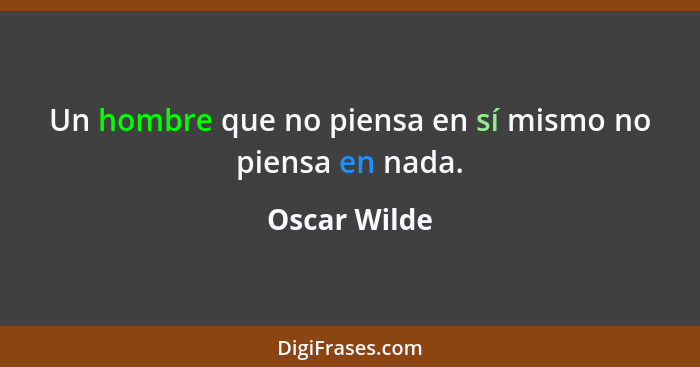 Un hombre que no piensa en sí mismo no piensa en nada.... - Oscar Wilde