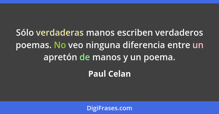 Sólo verdaderas manos escriben verdaderos poemas. No veo ninguna diferencia entre un apretón de manos y un poema.... - Paul Celan