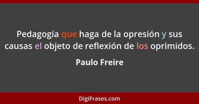 Pedagogía que haga de la opresión y sus causas el objeto de reflexión de los oprimidos.... - Paulo Freire