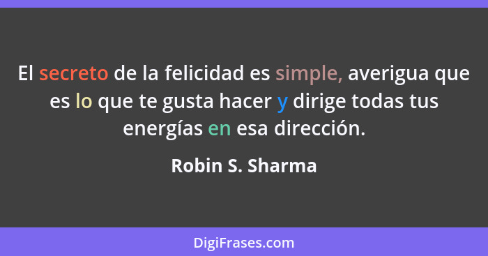 El secreto de la felicidad es simple, averigua que es lo que te gusta hacer y dirige todas tus energías en esa dirección.... - Robin S. Sharma