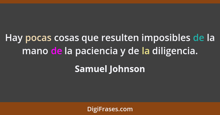 Hay pocas cosas que resulten imposibles de la mano de la paciencia y de la diligencia.... - Samuel Johnson