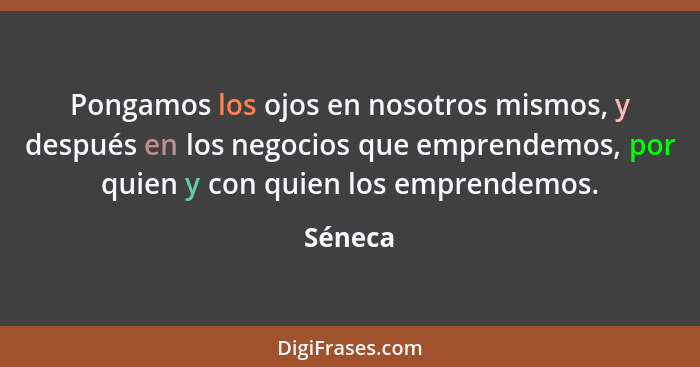 Pongamos los ojos en nosotros mismos, y después en los negocios que emprendemos, por quien y con quien los emprendemos.... - Séneca