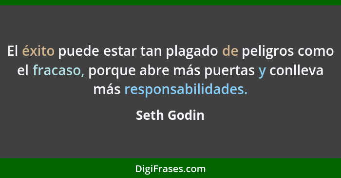 El éxito puede estar tan plagado de peligros como el fracaso, porque abre más puertas y conlleva más responsabilidades.... - Seth Godin