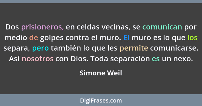 Dos prisioneros, en celdas vecinas, se comunican por medio de golpes contra el muro. El muro es lo que los separa, pero también lo que l... - Simone Weil