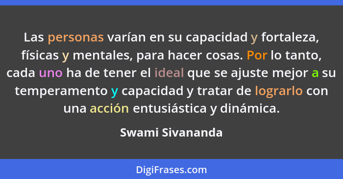 Las personas varían en su capacidad y fortaleza, físicas y mentales, para hacer cosas. Por lo tanto, cada uno ha de tener el ideal q... - Swami Sivananda