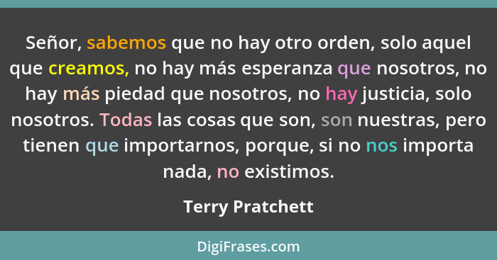 Señor, sabemos que no hay otro orden, solo aquel que creamos, no hay más esperanza que nosotros, no hay más piedad que nosotros, no... - Terry Pratchett