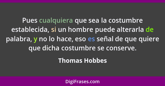 Pues cualquiera que sea la costumbre establecida, si un hombre puede alterarla de palabra, y no lo hace, eso es señal de que quiere qu... - Thomas Hobbes