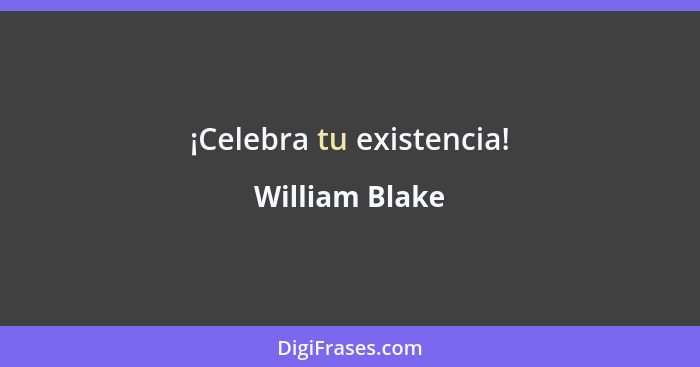 ¡Celebra tu existencia!... - William Blake
