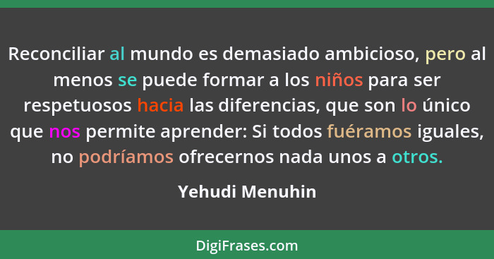 Reconciliar al mundo es demasiado ambicioso, pero al menos se puede formar a los niños para ser respetuosos hacia las diferencias, qu... - Yehudi Menuhin