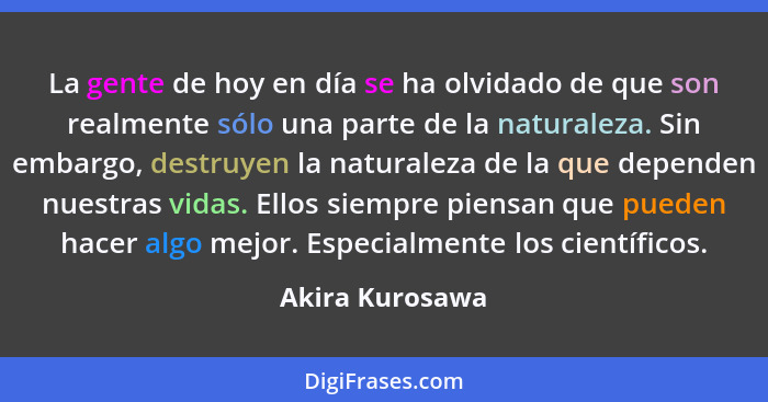 La gente de hoy en día se ha olvidado de que son realmente sólo una parte de la naturaleza. Sin embargo, destruyen la naturaleza de l... - Akira Kurosawa