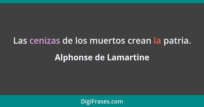 Las cenizas de los muertos crean la patria.... - Alphonse de Lamartine