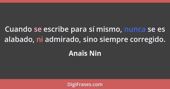 Cuando se escribe para sí mismo, nunca se es alabado, ni admirado, sino siempre corregido.... - Anaïs Nin