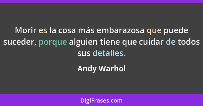 Morir es la cosa más embarazosa que puede suceder, porque alguien tiene que cuidar de todos sus detalles.... - Andy Warhol