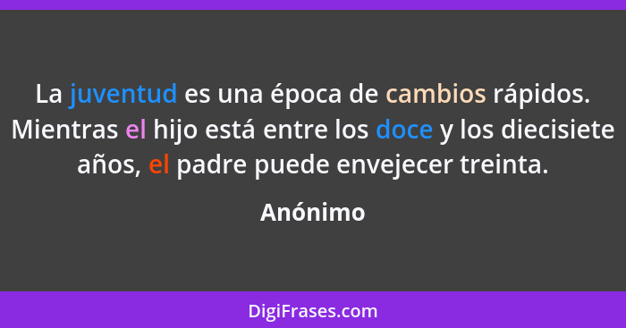 La juventud es una época de cambios rápidos. Mientras el hijo está entre los doce y los diecisiete años, el padre puede envejecer treinta.... - Anónimo