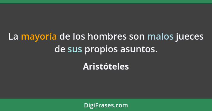 La mayoría de los hombres son malos jueces de sus propios asuntos.... - Aristóteles