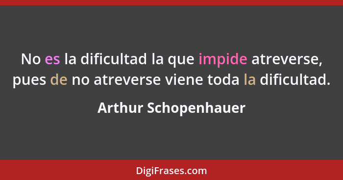 No es la dificultad la que impide atreverse, pues de no atreverse viene toda la dificultad.... - Arthur Schopenhauer