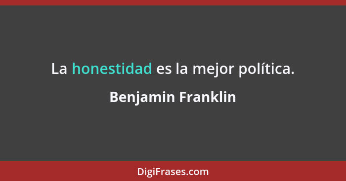 La honestidad es la mejor política.... - Benjamin Franklin