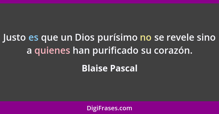 Justo es que un Dios purísimo no se revele sino a quienes han purificado su corazón.... - Blaise Pascal