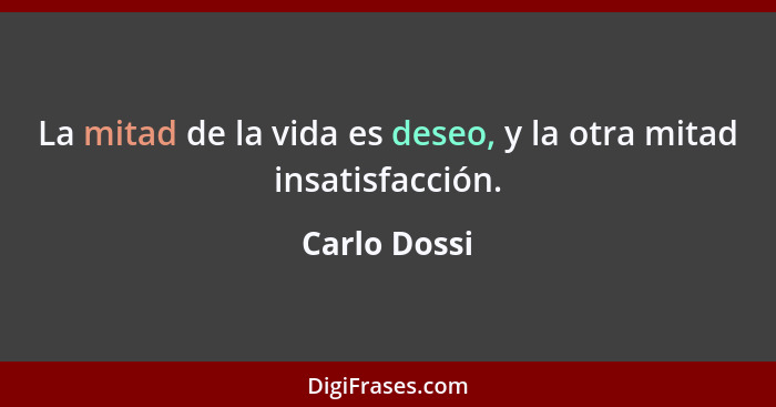 La mitad de la vida es deseo, y la otra mitad insatisfacción.... - Carlo Dossi
