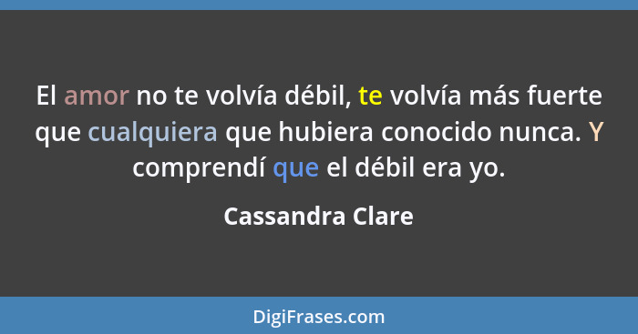 El amor no te volvía débil, te volvía más fuerte que cualquiera que hubiera conocido nunca. Y comprendí que el débil era yo.... - Cassandra Clare