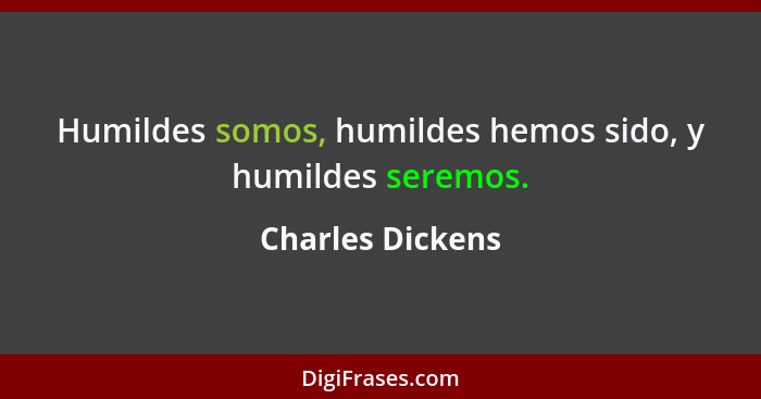 Humildes somos, humildes hemos sido, y humildes seremos.... - Charles Dickens
