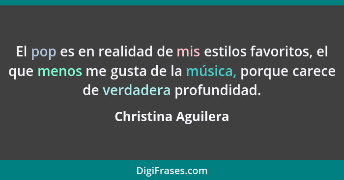 El pop es en realidad de mis estilos favoritos, el que menos me gusta de la música, porque carece de verdadera profundidad.... - Christina Aguilera