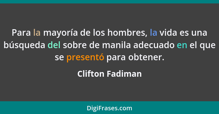 Para la mayoría de los hombres, la vida es una búsqueda del sobre de manila adecuado en el que se presentó para obtener.... - Clifton Fadiman