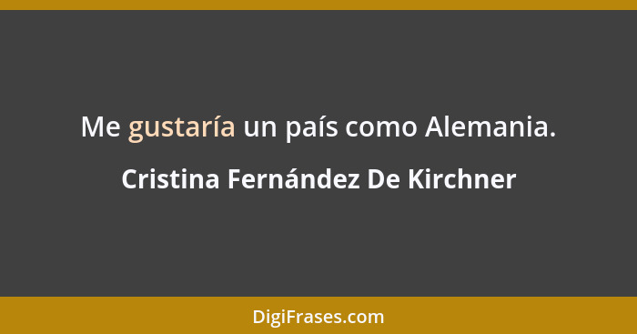 Me gustaría un país como Alemania.... - Cristina Fernández De Kirchner
