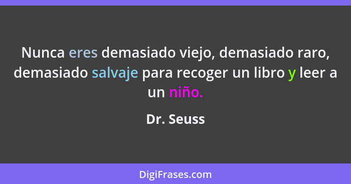 Nunca eres demasiado viejo, demasiado raro, demasiado salvaje para recoger un libro y leer a un niño.... - Dr. Seuss