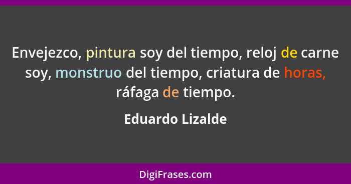 Envejezco, pintura soy del tiempo, reloj de carne soy, monstruo del tiempo, criatura de horas, ráfaga de tiempo.... - Eduardo Lizalde