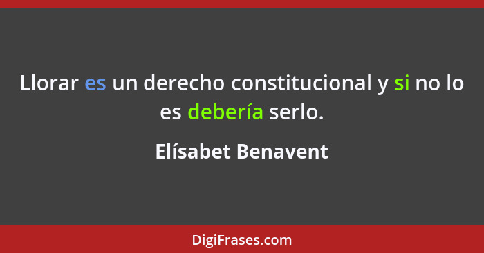 Llorar es un derecho constitucional y si no lo es debería serlo.... - Elísabet Benavent