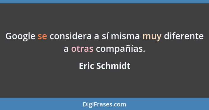 Google se considera a sí misma muy diferente a otras compañías.... - Eric Schmidt