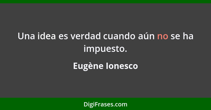 Una idea es verdad cuando aún no se ha impuesto.... - Eugène Ionesco