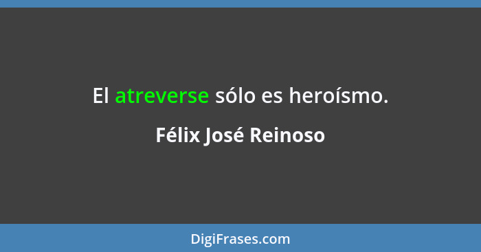El atreverse sólo es heroísmo.... - Félix José Reinoso