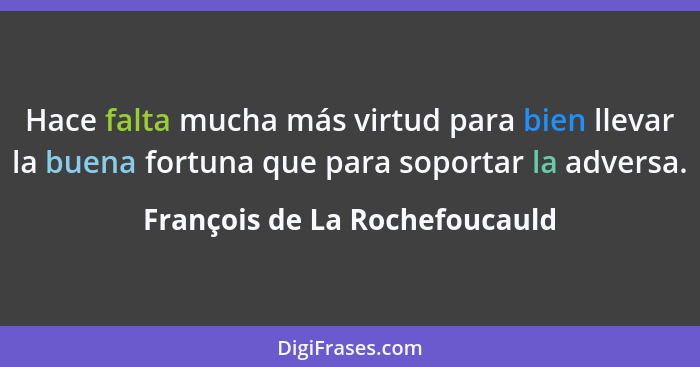 Hace falta mucha más virtud para bien llevar la buena fortuna que para soportar la adversa.... - François de La Rochefoucauld