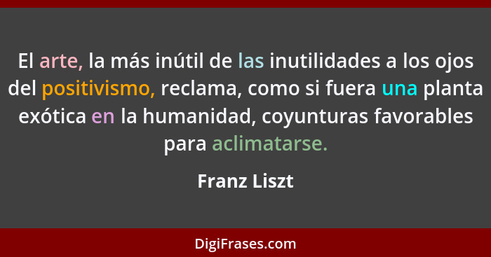 El arte, la más inútil de las inutilidades a los ojos del positivismo, reclama, como si fuera una planta exótica en la humanidad, coyunt... - Franz Liszt