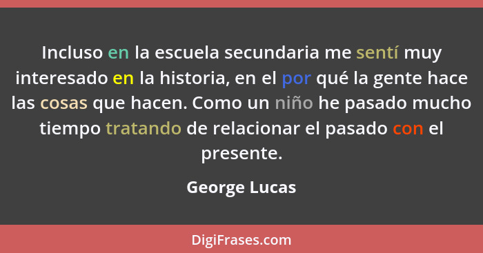 Incluso en la escuela secundaria me sentí muy interesado en la historia, en el por qué la gente hace las cosas que hacen. Como un niño... - George Lucas