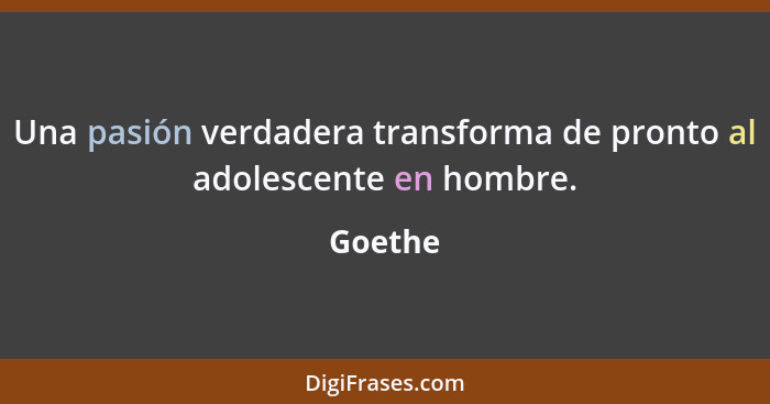 Una pasión verdadera transforma de pronto al adolescente en hombre.... - Goethe