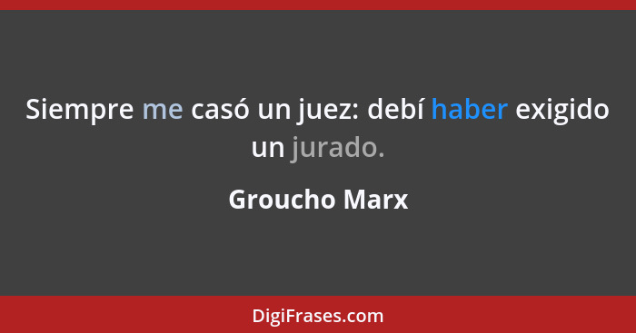 Siempre me casó un juez: debí haber exigido un jurado.... - Groucho Marx